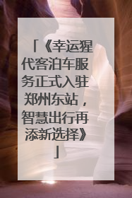 《幸运猩代客泊车服务正式入驻郑州东站，智慧出行再添新选择》