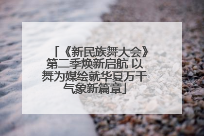 《新民族舞大会》第二季焕新启航 以舞为媒绘就华夏万千气象新篇章