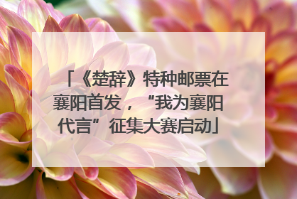 《楚辞》特种邮票在襄阳首发，“我为襄阳代言”征集大赛启动