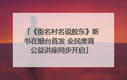 《街名村名说胶东》新书在烟台首发 全民美育公益讲座同步开启