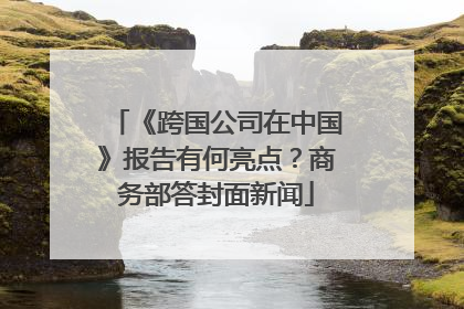 《跨国公司在中国》报告有何亮点？商务部答封面新闻