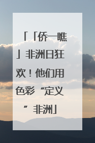 「侨一瞧」非洲日狂欢！他们用色彩“定义”非洲
