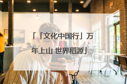 「文化中国行」万年上山 世界稻源