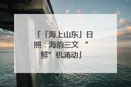 「海上山东」日照：海韵三文 “鲜”机涌动