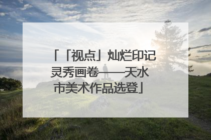 「视点」灿烂印记 灵秀画卷——天水市美术作品选登