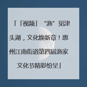 「视频」“渔”见津头湖，文化焕新章！惠州江南街道第四届渔家文化节精彩纷呈