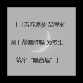 「青春逐梦 高考时刻」静音降噪 为考生筑牢“隔音墙”