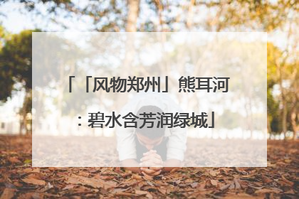 「风物郑州」熊耳河：碧水含芳润绿城