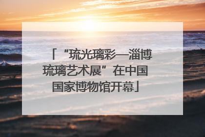 “琉光璃彩—淄博琉璃艺术展”在中国国家博物馆开幕