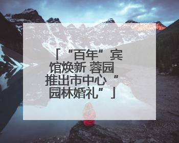 “百年”宾馆焕新 蓉园推出市中心“园林婚礼”