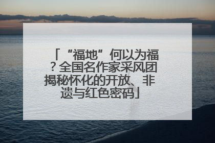 “福地”何以为福？全国名作家采风团揭秘怀化的开放、非遗与红色密码