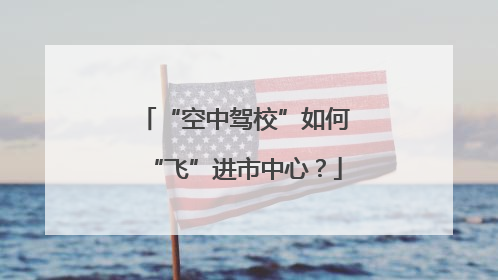 “空中驾校”如何“飞”进市中心？