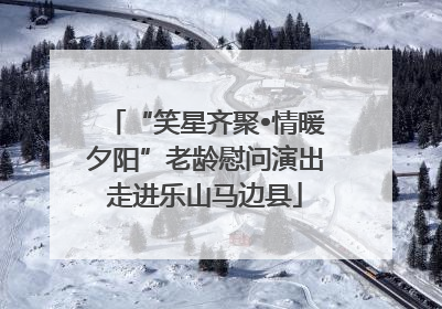 “笑星齐聚•情暖夕阳”老龄慰问演出走进乐山马边县