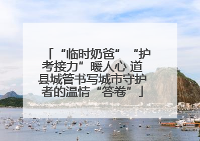 “临时奶爸”“护考接力”暖人心 道县城管书写城市守护者的温情“答卷”