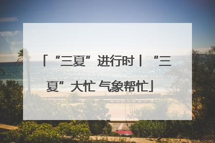 “三夏”进行时丨“三夏”大忙 气象帮忙