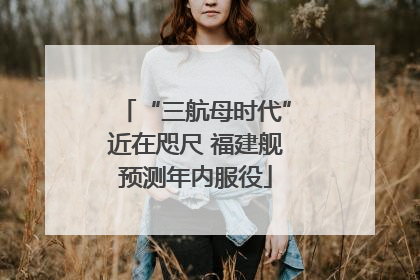 “三航母时代”近在咫尺 福建舰预测年内服役