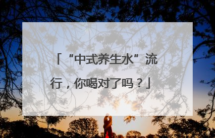 “中式养生水”流行，你喝对了吗？
