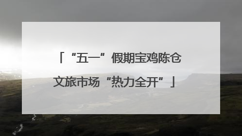 “五一”假期宝鸡陈仓文旅市场“热力全开”