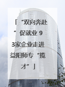 “双向奔赴”促就业 93家企业走进益阳师专“揽才”