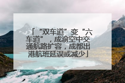 “双车道”变“六车道”，成渝空中交通航路扩容，成都出港航班延误或减少