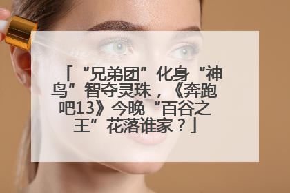 “兄弟团”化身“神鸟”智夺灵珠，《奔跑吧13》今晚“百谷之王”花落谁家？