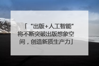 “出版+人工智能”将不断突破出版想象空间，创造新质生产力