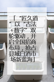 “匠久道”以“古法+数字”双轮驱动，开启全国招商布局，抢占县域白酒市场新蓝海