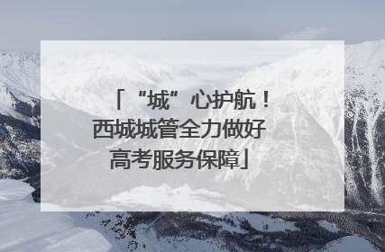 “城”心护航！西城城管全力做好高考服务保障