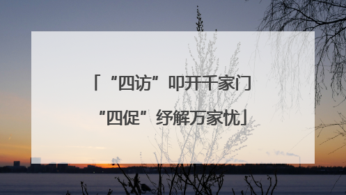 “四访”叩开千家门“四促”纾解万家忧