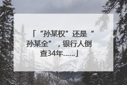“孙某权”还是“孙某全”，银行人倒查34年……
