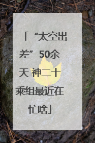 “太空出差”50余天 神二十乘组最近在忙啥