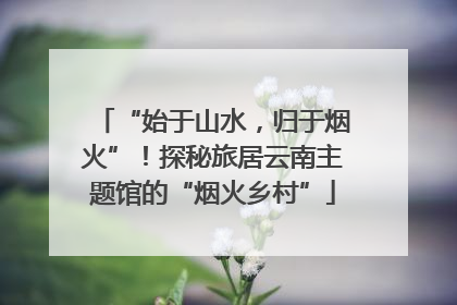 “始于山水，归于烟火”！探秘旅居云南主题馆的“烟火乡村”