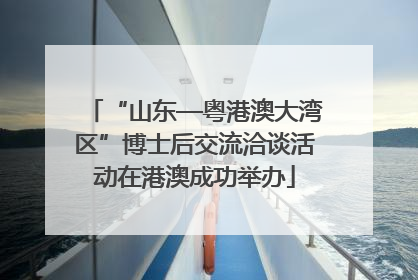 “山东—粤港澳大湾区”博士后交流洽谈活动在港澳成功举办