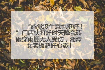 “感觉没生意也挺好！”门店快打烊时天降瓷砖砸穿雨棚无人受伤，湘潭女老板超好心态
