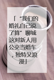 “我们的婚礼自己说了算”聊城这对新人用公交当婚车，独特又浪漫