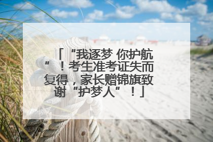“我逐梦 你护航”！考生准考证失而复得，家长赠锦旗致谢“护梦人”！