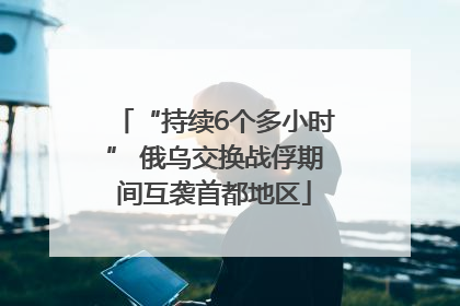 “持续6个多小时” 俄乌交换战俘期间互袭首都地区