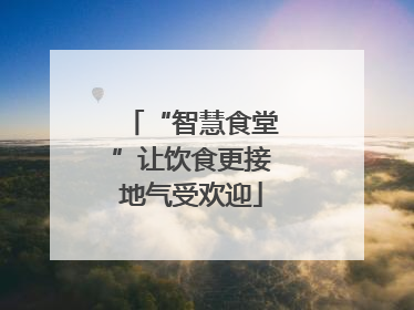 “智慧食堂”让饮食更接地气受欢迎
