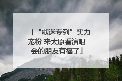 “歌迷专列”实力宠粉 来太原看演唱会的朋友有福了