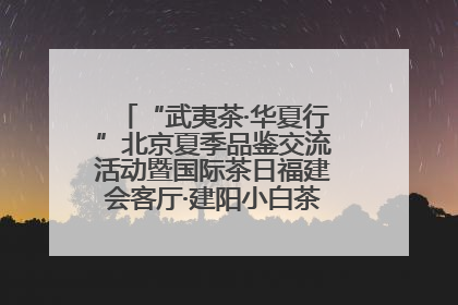 “武夷茶·华夏行”北京夏季品鉴交流活动暨国际茶日福建会客厅·建阳小白茶品牌推介会启幕！