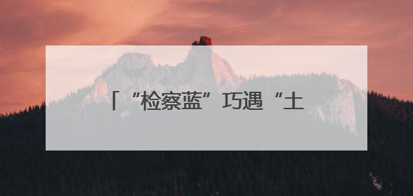 “检察蓝”巧遇“土家红”，两地检察青年“闹”出法治新名堂