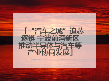 “汽车之城”追芯逐链 宁波前湾新区推动半导体与汽车等产业协同发展