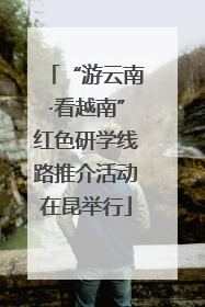 “游云南·看越南”红色研学线路推介活动在昆举行