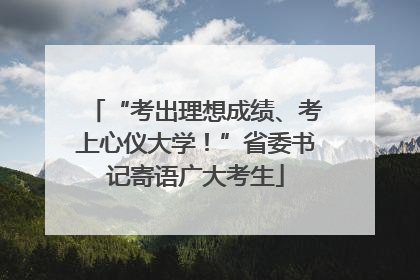 “考出理想成绩、考上心仪大学！”省委书记寄语广大考生