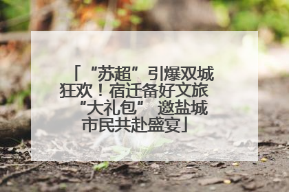“苏超”引爆双城狂欢！宿迁备好文旅“大礼包” 邀盐城市民共赴盛宴