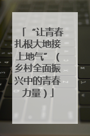 “让青春扎根大地接上地气”（乡村全面振兴中的青春力量）
