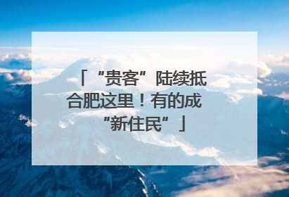 “贵客”陆续抵合肥这里！有的成“新住民”