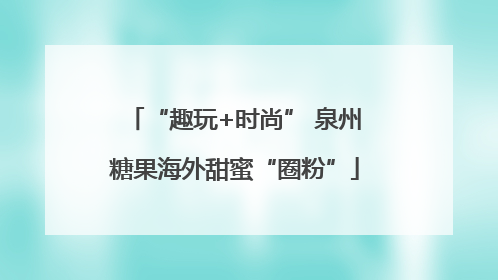 “趣玩+时尚” 泉州糖果海外甜蜜“圈粉”