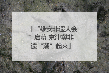 “雄安非遗大会”启幕 京津冀非遗“潮”起来