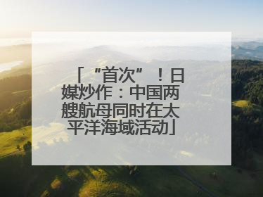 “首次”！日媒炒作：中国两艘航母同时在太平洋海域活动